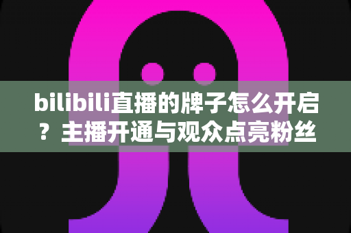 bilibili直播的牌子怎么开启?主播开通与观众点亮粉丝勋章一站式全攻略 bilibili直播的牌子怎么开启?主播开通与观众点亮粉丝勋章一站式全攻略