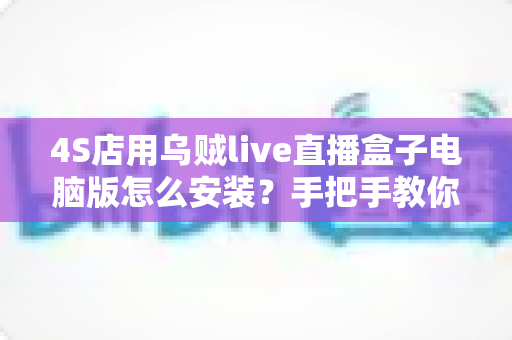 4S店用乌贼live直播盒子电脑版怎么安装?手把手教你完成门店直播设备部署 4S店用乌贼live直播盒子电脑版怎么安装?手把手教你完成门店直播设备部署
