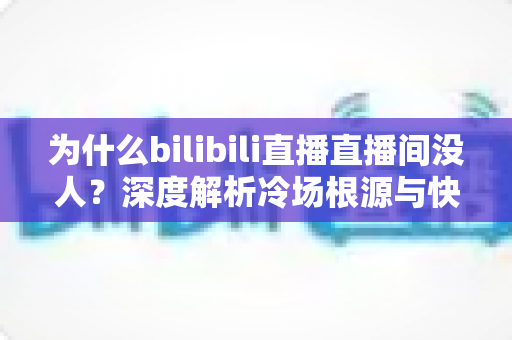 为什么bilibili直播直播间没人?深度解析冷场根源与快速涨人气实战全攻略 为什么bilibili直播直播间没人?深度解析冷场根源与快速涨人气实战全攻略