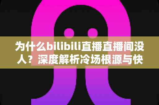 为什么bilibili直播直播间没人?深度解析冷场根源与快速涨人气实战全攻略 为什么bilibili直播直播间没人?深度解析冷场根源与快速涨人气实战全攻略