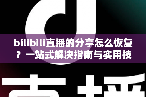 bilibili直播的分享怎么恢复？一站式解决指南与实用技巧全解析