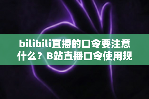 bilibili直播的口令要注意什么?B站直播口令使用规范与避坑全指南 bilibili直播的口令要注意什么?B站直播口令使用规范与避坑全指南