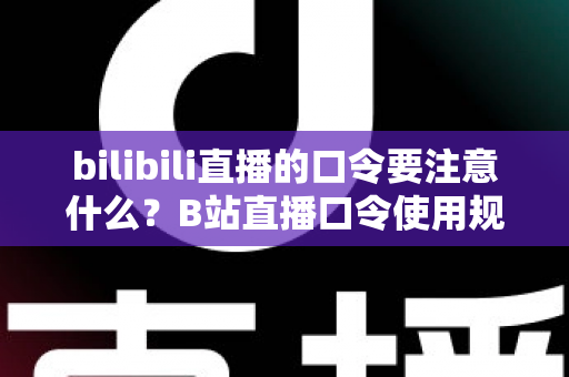 bilibili直播的口令要注意什么?B站直播口令使用规范与避坑全指南 bilibili直播的口令要注意什么?B站直播口令使用规范与避坑全指南