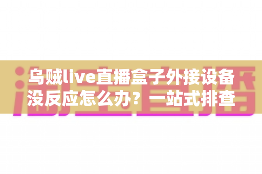 乌贼live直播盒子外接设备没反应怎么办?一站式排查方案助你快速恢复开播 乌贼live直播盒子外接设备没反应怎么办?一站式排查方案助你快速恢复开播