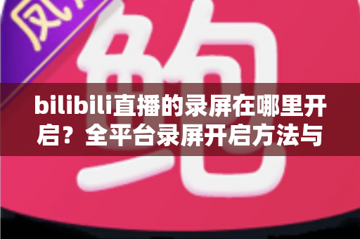 bilibili直播的录屏在哪里开启?全平台录屏开启方法与实用技巧完全指南 bilibili直播的录屏在哪里开启?全平台录屏开启方法与实用技巧完全指南