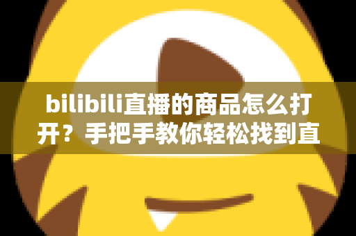 bilibili直播的商品怎么打开？手把手教你轻松找到直播间购物车，购物追番两不误