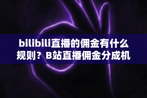 bilibili直播的佣金有什么规则？B站直播佣金分成机制全面解析