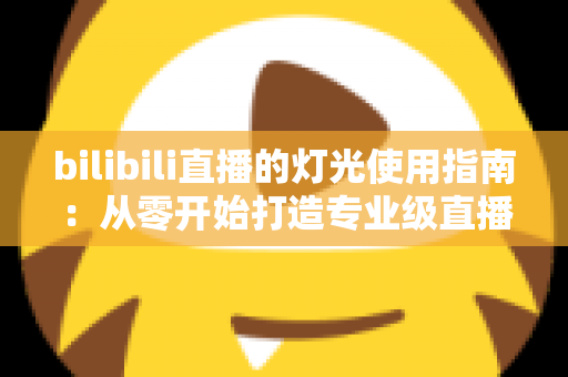 bilibili直播的灯光使用指南：从零开始打造专业级直播间光效的完整攻略
