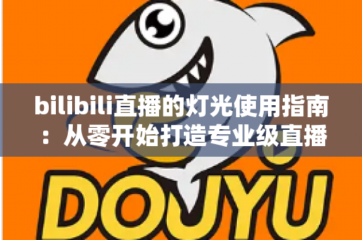 bilibili直播的灯光使用指南：从零开始打造专业级直播间光效的完整攻略