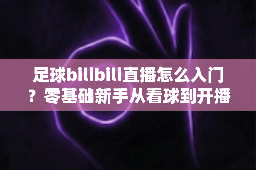 足球bilibili直播怎么入门?零基础新手从看球到开播的完整实战攻略 足球bilibili直播怎么入门?零基础新手从看球到开播的完整实战攻略