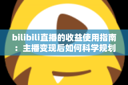 bilibili直播的收益使用指南：主播变现后如何科学规划每一笔收入