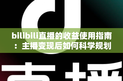 bilibili直播的收益使用指南：主播变现后如何科学规划每一笔收入