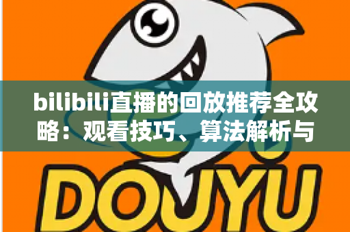 bilibili直播的回放推荐全攻略：观看技巧、算法解析与创作优化一站式指南