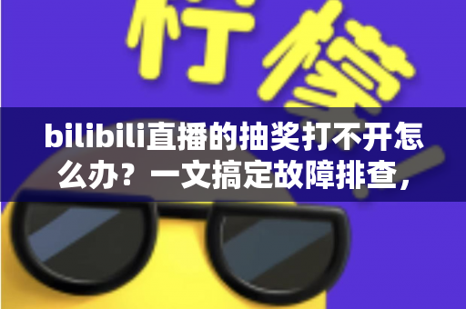 bilibili直播的抽奖打不开怎么办?一文搞定故障排查,轻松参与直播抽奖不迷路 bilibili直播的抽奖打不开怎么办?一文搞定故障排查,轻松参与直播抽奖不迷路