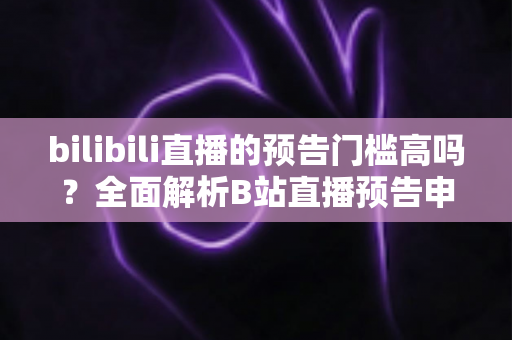 bilibili直播的预告门槛高吗?全面解析B站直播预告申请条件与使用技巧 bilibili直播的预告门槛高吗?全面解析B站直播预告申请条件与使用技巧