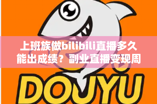 上班族做bilibili直播多久能出成绩?副业直播变现周期与起号攻略全解析 上班族做bilibili直播多久能出成绩?副业直播变现周期与起号攻略全解析