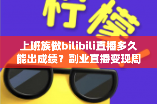 上班族做bilibili直播多久能出成绩？副业直播变现周期与起号攻略全解析