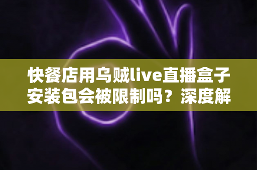 快餐店用乌贼live直播盒子安装包会被限制吗?深度解析餐厅直播设备使用规范与避坑指南 快餐店用乌贼live直播盒子安装包会被限制吗?深度解析餐厅直播设备使用规范与避坑指南