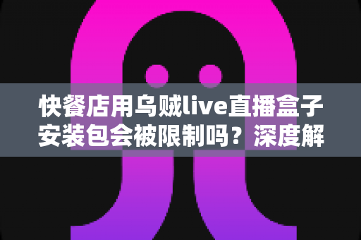 快餐店用乌贼live直播盒子安装包会被限制吗？深度解析餐厅直播设备使用规范与避坑指南