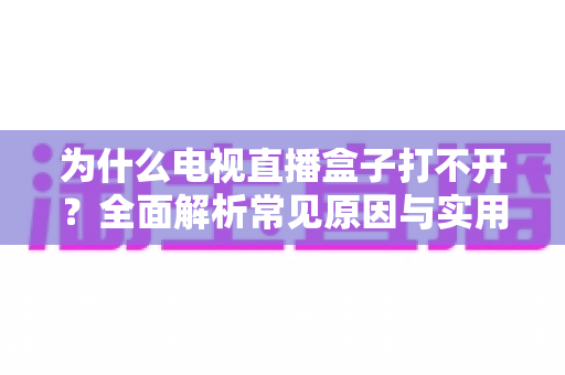 为什么电视直播盒子打不开？全面解析常见原因与实用解决方法