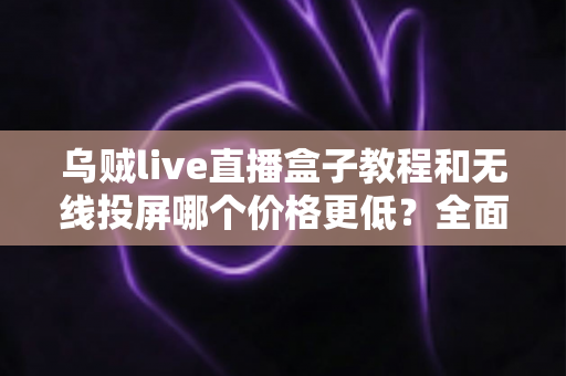 乌贼live直播盒子教程和无线投屏哪个价格更低?全面对比帮你做出最省钱的选择 乌贼live直播盒子教程和无线投屏哪个价格更低?全面对比帮你做出最省钱的选择