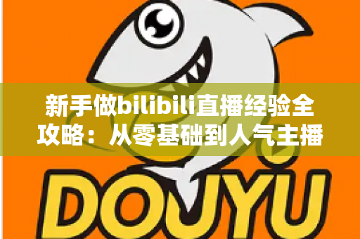 新手做bilibili直播经验全攻略:从零基础到人气主播的实战指南 新手做bilibili直播经验全攻略:从零基础到人气主播的实战指南