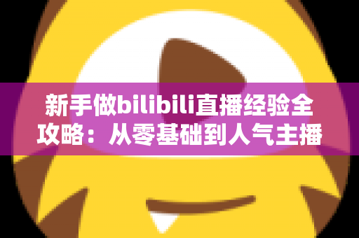 新手做bilibili直播经验全攻略:从零基础到人气主播的实战指南 新手做bilibili直播经验全攻略:从零基础到人气主播的实战指南