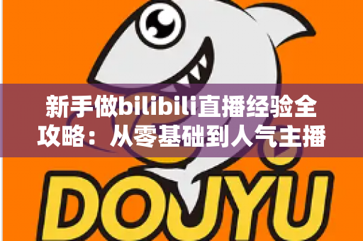 新手做bilibili直播经验全攻略：从零基础到人气主播的实战指南