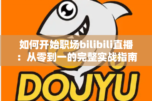 如何开始职场bilibili直播：从零到一的完整实战指南，帮你打造高人气职场直播间