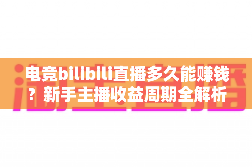 电竞bilibili直播多久能赚钱？新手主播收益周期全解析与快速变现指南