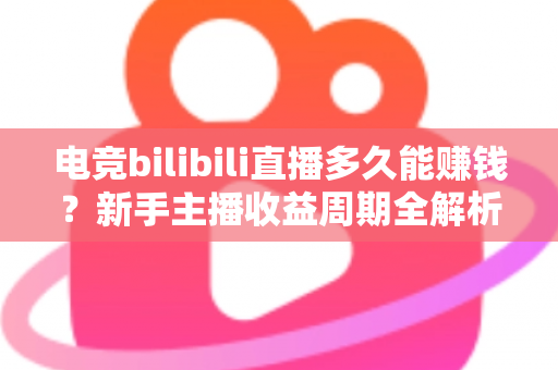 电竞bilibili直播多久能赚钱？新手主播收益周期全解析与快速变现指南