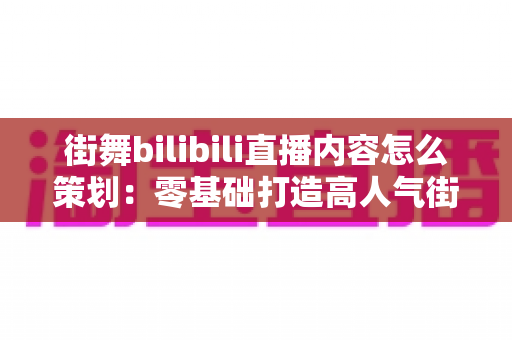 街舞bilibili直播内容怎么策划：零基础打造高人气街舞直播间的全流程实战攻略