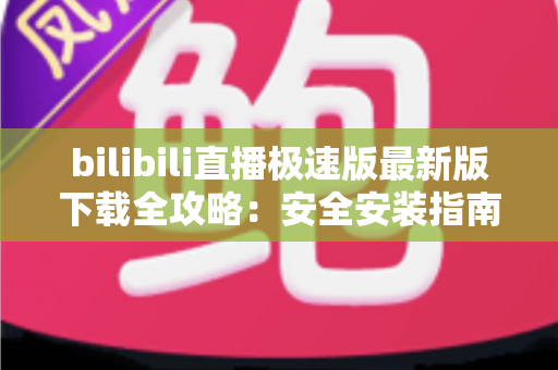 bilibili直播极速版最新版下载全攻略:安全安装指南、核心功能与常见问题一站式解析 bilibili直播极速版最新版下载全攻略:安全安装指南、核心功能与常见问题一站式解析