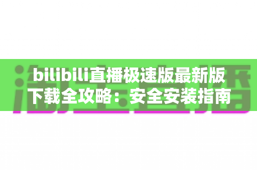 bilibili直播极速版最新版下载全攻略：安全安装指南、核心功能与常见问题一站式解析