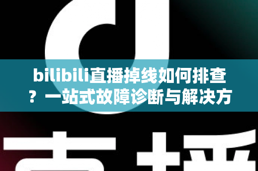 bilibili直播掉线如何排查?一站式故障诊断与解决方案完全指南 bilibili直播掉线如何排查?一站式故障诊断与解决方案完全指南