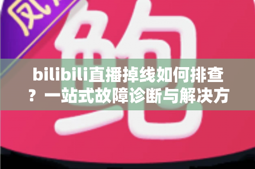 bilibili直播掉线如何排查?一站式故障诊断与解决方案完全指南 bilibili直播掉线如何排查?一站式故障诊断与解决方案完全指南