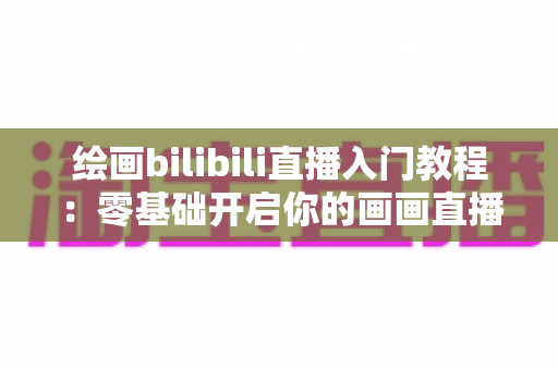 绘画bilibili直播入门教程:零基础开启你的画画直播之旅,快速涨粉变现不是梦 绘画bilibili直播入门教程:零基础开启你的画画直播之旅,快速涨粉变现不是梦