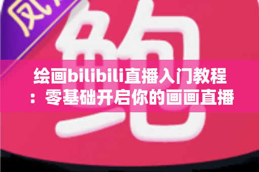 绘画bilibili直播入门教程:零基础开启你的画画直播之旅,快速涨粉变现不是梦 绘画bilibili直播入门教程:零基础开启你的画画直播之旅,快速涨粉变现不是梦