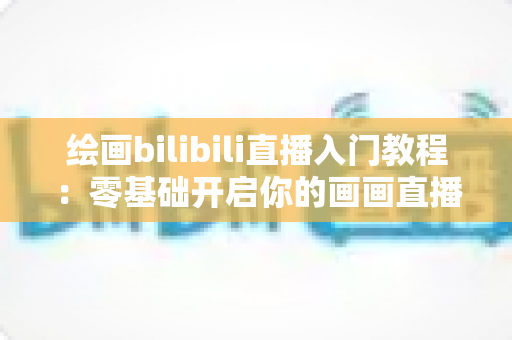 绘画bilibili直播入门教程:零基础开启你的画画直播之旅,快速涨粉变现不是梦 绘画bilibili直播入门教程:零基础开启你的画画直播之旅,快速涨粉变现不是梦