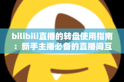 bilibili直播的转盘使用指南：新手主播必备的直播间互动抽奖全攻略