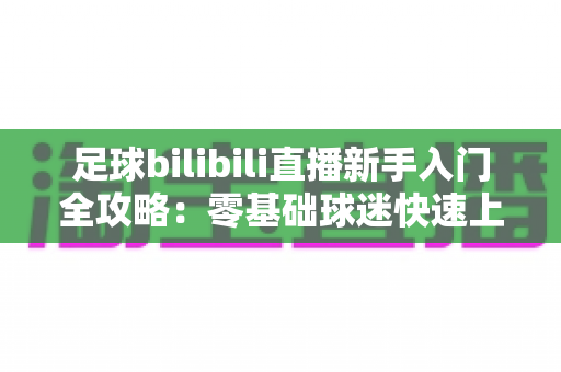 足球bilibili直播新手入门全攻略:零基础球迷快速上手的观赛指南与实用技巧大全 足球bilibili直播新手入门全攻略:零基础球迷快速上手的观赛指南与实用技巧大全
