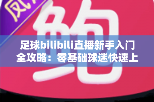 足球bilibili直播新手入门全攻略:零基础球迷快速上手的观赛指南与实用技巧大全 足球bilibili直播新手入门全攻略:零基础球迷快速上手的观赛指南与实用技巧大全