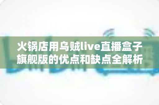 火锅店用乌贼live直播盒子旗舰版的优点和缺点全解析：餐饮老板必读的直播引流避坑指南