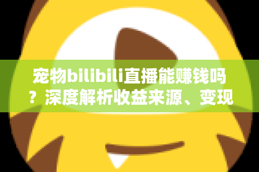 宠物bilibili直播能赚钱吗?深度解析收益来源、变现路径与新手入门全指南 宠物bilibili直播能赚钱吗?深度解析收益来源、变现路径与新手入门全指南