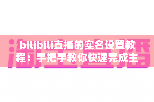 bilibili直播的实名设置教程：手把手教你快速完成主播实名认证，轻松开启直播之旅