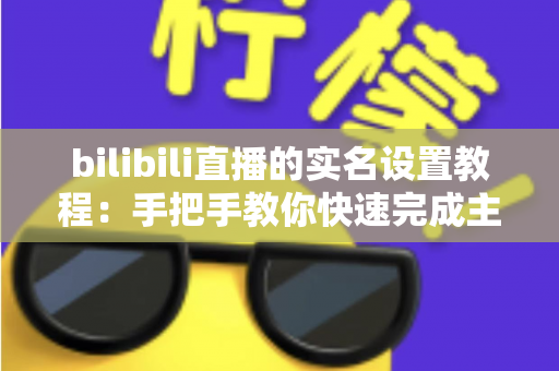 bilibili直播的实名设置教程：手把手教你快速完成主播实名认证，轻松开启直播之旅