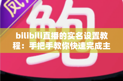 bilibili直播的实名设置教程：手把手教你快速完成主播实名认证，轻松开启直播之旅