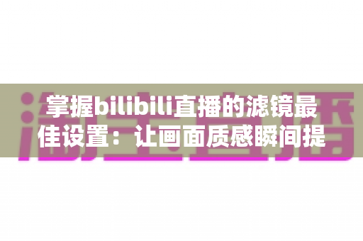 掌握bilibili直播的滤镜最佳设置：让画面质感瞬间提升的全攻略