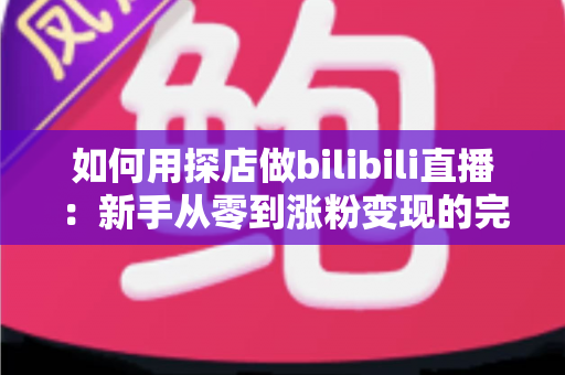 如何用探店做bilibili直播：新手从零到涨粉变现的完整实战指南