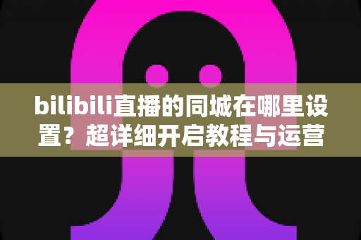 bilibili直播的同城在哪里设置?超详细开启教程与运营指南,让本地观众一眼找到你的直播间 bilibili直播的同城在哪里设置?超详细开启教程与运营指南,让本地观众一眼找到你的直播间